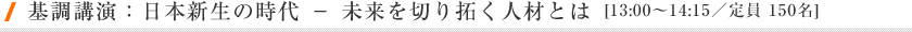基調講演：日本新生の時代 － 未来を切り拓く人材とは[13:00～14:15／定員 150名]
