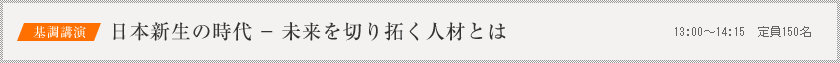 基調講演：日本新生の時代 － 未来を切り拓く人材とは