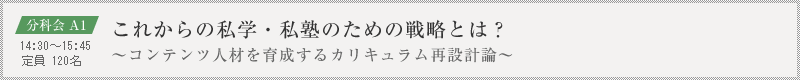 分科会 A1：これからの私学・私塾のための戦略とは？～コンテンツ人材を育成するカリキュラム再設計論～