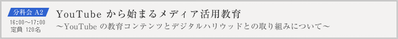 分科会 A2：YouTube から始まるメディア活用教育～YouTube の教育コンテンツとデジタルハリウッドとの取り組みについて～