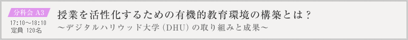 分科会 A3：授業を活性化するための有機的教育環境の構築とは？～デジタルハリウッド大学（DHU）の取り組みと成果～