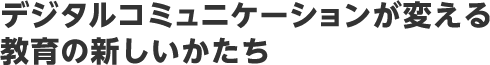 デジタルコミュニケーションが変える教育の新しいかたち