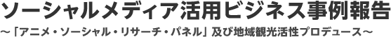 ソーシャルメディア活用ビジネス事例報告～「アニメ・ソーシャル・リサーチ・パネル」及び地域観光活性プロデュース～