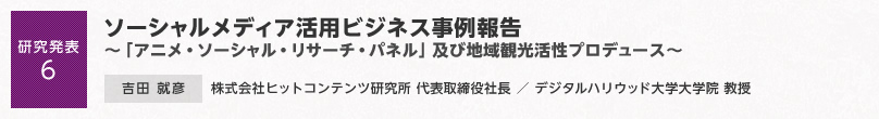 【研究発表6】ソーシャルメディア活用ビジネス事例報告～「アニメ・ソーシャル・リサーチ・パネル」及び地域観光活性プロデュース～