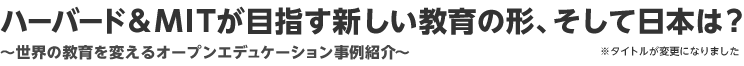 ハーバード＆MITが目指す新しい教育の形、そして日本は？～世界の教育を変えるオープンエデュケーション事例紹介～