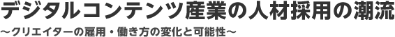 デジタルコンテンツ産業の人材採用の潮流～クリエイターの雇用・働き方の変化と可能性～