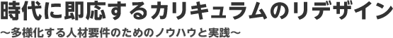 時代に即応するカリキュラムのリデザイン～多様化する人材要件のためのノウハウと実践～