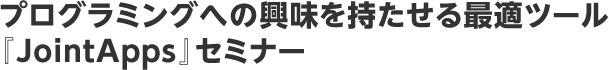 プログラミングへの興味を持たせる最適ツール『JointApps』セミナー