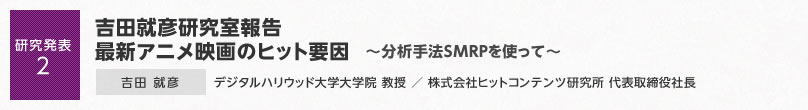 【研究発表2】吉田就彦研究室報告 最新アニメ映画のヒット要因～分析手法SMRPを使って～