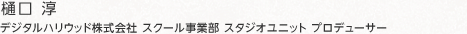 樋口 淳：デジタルハリウッド株式会社 スクール事業部 スタジオユニット プロデューサー