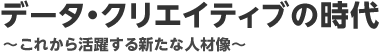 データ・クリエイティブの時代　～これから活躍する新たな人材像～