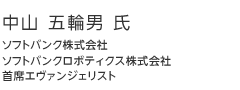 中山 五輪男：ソフトバンク株式会社　ソフトバンクロボティクス株式会社　首席エヴァンジェリスト