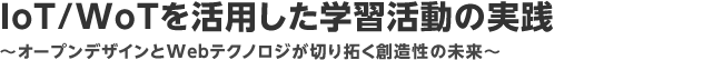 IoT/WoTを活用した学習活動の実践
～オープンデザインとWebテクノロジが切り拓く創造性の未来～