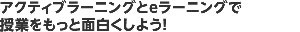 アクティブラーニングとeラーニングで授業をもっと面白くしよう！