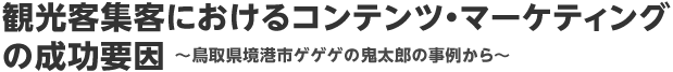 観光客集客におけるコンテンツ・マーケティングの成功要因～鳥取県境港市ゲゲゲの鬼太郎の事例から～