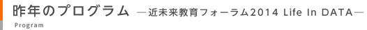 昨年のプログラム　―近未来教育フォーラム2014 Life In DATA―