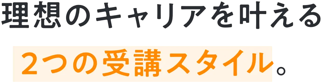 理想のキャリアを叶える 2つの受講スタイル。