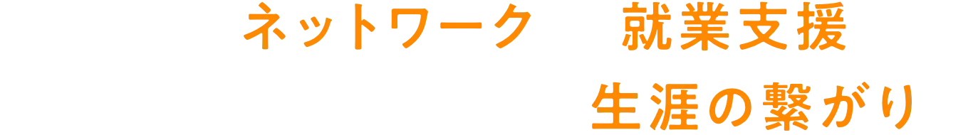 強力なネットワーク と 就業支援。 キャリアを加速させる、生涯の繋がり。