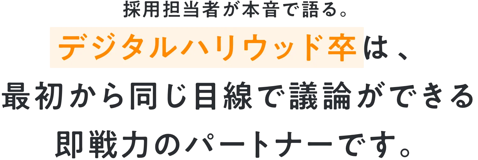 採用担当者が本音で語る。 デジタルハリウッド卒は、 最初から同じ目線で議論ができる 即戦力のパートナーです。