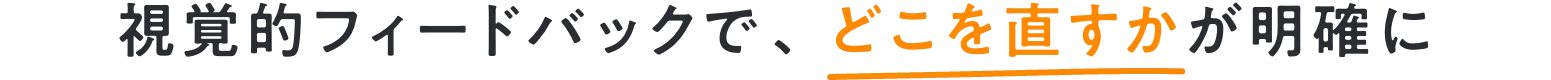 視覚的フィードバックで、どこを直すかが明確に