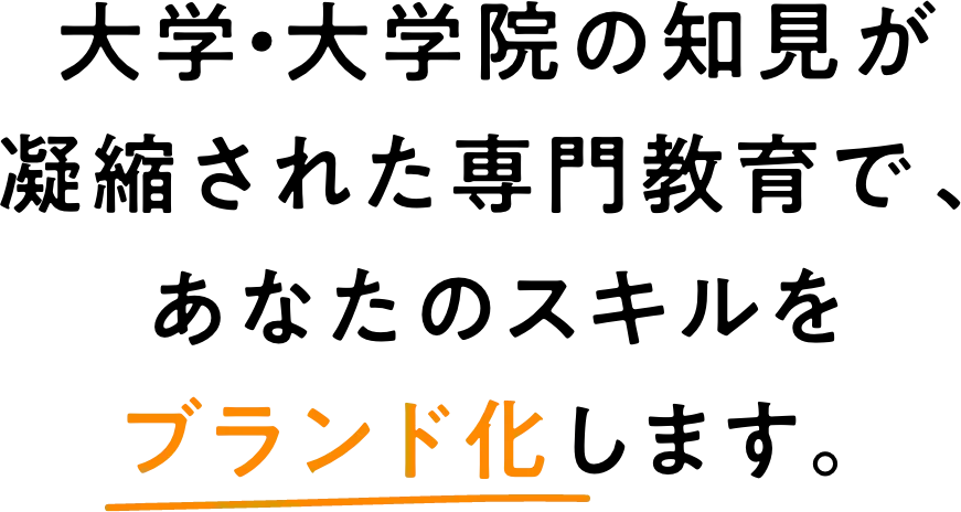 大学・大学院の知見が凝縮された専門教育で、 あなたのスキルをブランド化します。
