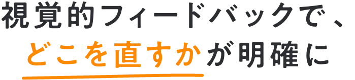 視覚的フィードバックで、どこを直すかが明確に