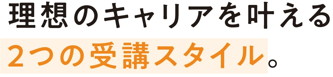 理想のキャリアを叶える 2つの受講スタイル。